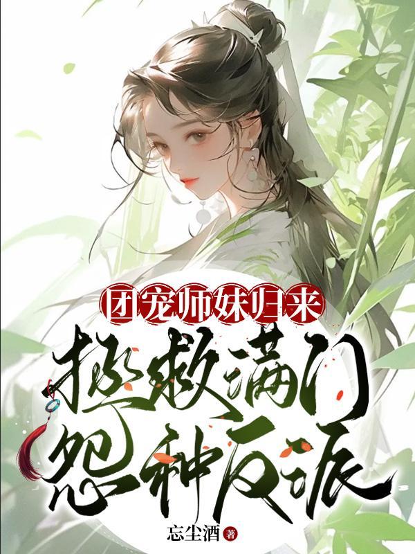 团宠师妹归来,拯救满门怨种反派 团宠师妹归来,拯救满门怨种反派