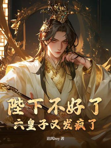 陛下不好了,六皇子又发疯了! 陛下不好了,六皇子又发疯了!