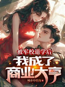 被军校退学后,我成了商业大亨! 被军校退学后,我成了商业大亨!