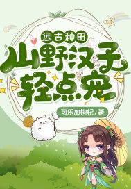 远古种田:山野汉子轻点宠 远古种田:山野汉子轻点宠